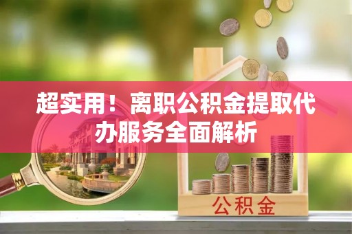 茄萣超实用！离职公积金提取代办服务全面解析