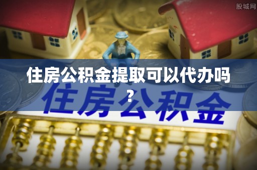 茄萣住房公积金提取可以代办吗？