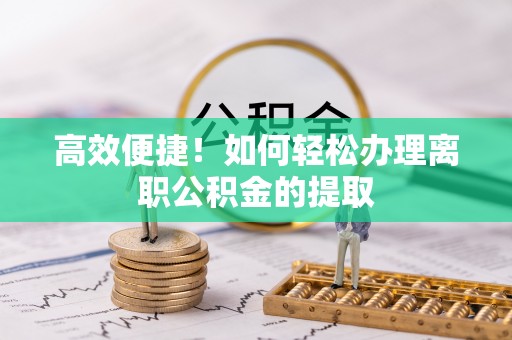 茄萣高效便捷！如何轻松办理离职公积金的提取