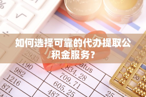 茄萣如何选择可靠的代办提取公积金服务？
