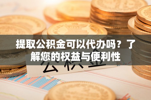 茄萣提取公积金可以代办吗？了解您的权益与便利性