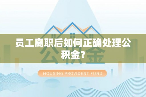 茄萣员工离职后如何正确处理公积金？