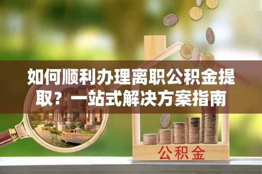 茄萣如何顺利办理离职公积金提取？一站式解决方案指南