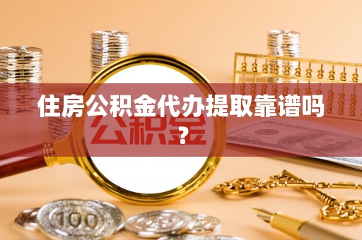 茄萣住房公积金代办提取靠谱吗？