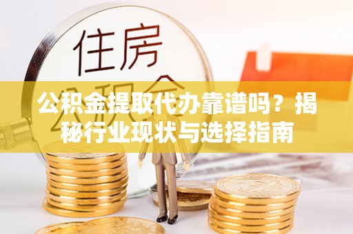 茄萣公积金提取代办靠谱吗？揭秘行业现状与选择指南