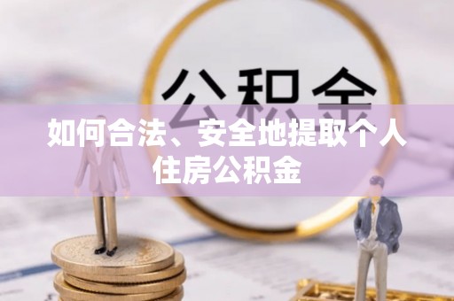 茄萣如何合法、安全地提取个人住房公积金