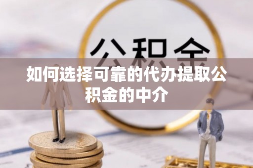 茄萣如何选择可靠的代办提取公积金的中介