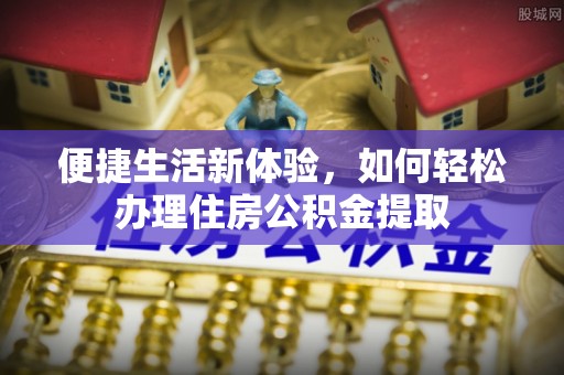 茄萣便捷生活新体验，如何轻松办理住房公积金提取