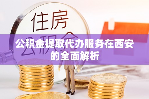 茄萣公积金提取代办服务在西安的全面解析