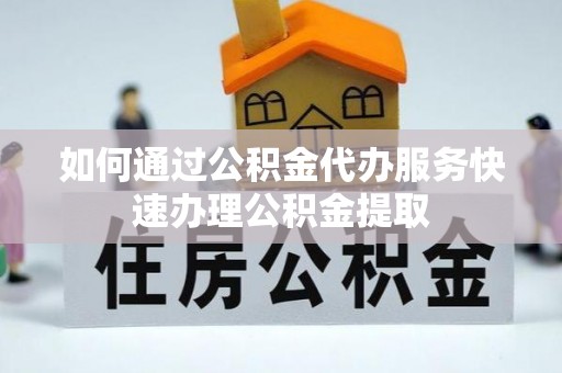 茄萣如何通过公积金代办服务快速办理公积金提取