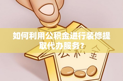 茄萣如何利用公积金进行装修提取代办服务？