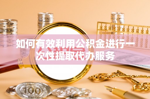 茄萣如何有效利用公积金进行一次性提取代办服务