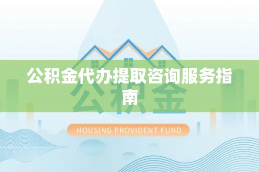 茄萣公积金代办提取咨询服务指南