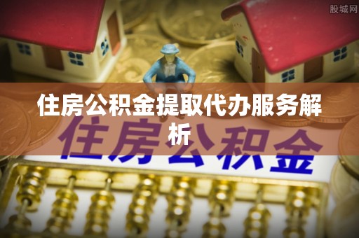 茄萣住房公积金提取代办服务解析