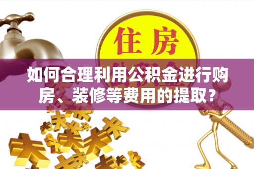 茄萣如何合理利用公积金进行购房、装修等费用的提取？