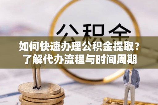 茄萣如何快速办理公积金提取？了解代办流程与时间周期