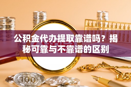 茄萣公积金代办提取靠谱吗？揭秘可靠与不靠谱的区别