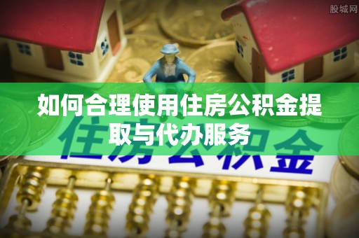 茄萣如何合理使用住房公积金提取与代办服务