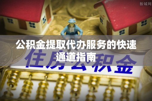 茄萣公积金提取代办服务的快速通道指南