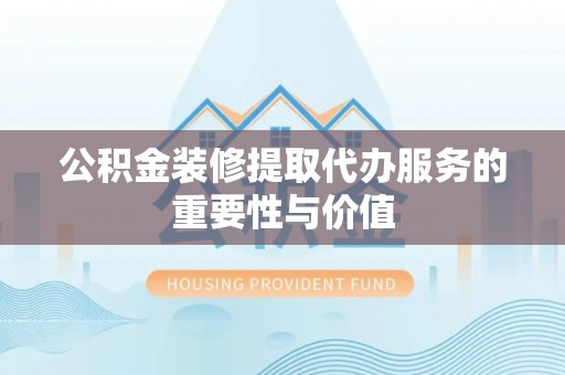 茄萣公积金装修提取代办服务的重要性与价值