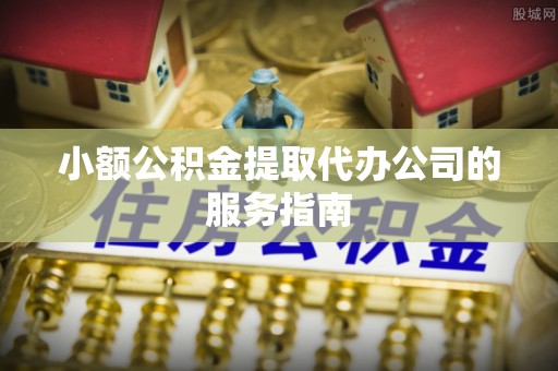 茄萣小额公积金提取代办公司的服务指南