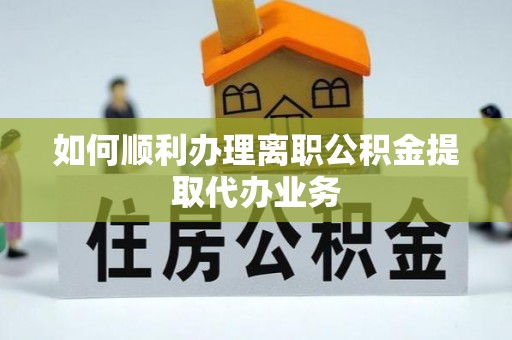茄萣如何顺利办理离职公积金提取代办业务