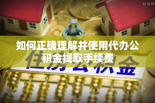 茄萣如何正确理解并使用代办公积金提取手续费