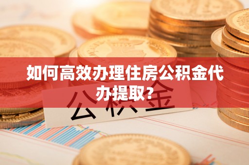 茄萣如何高效办理住房公积金代办提取？