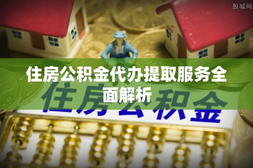 茄萣住房公积金代办提取服务全面解析