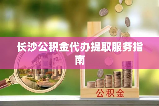 茄萣长沙公积金代办提取服务指南