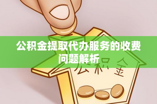 茄萣公积金提取代办服务的收费问题解析