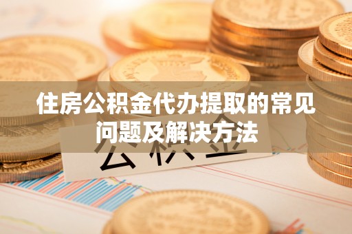 茄萣住房公积金代办提取的常见问题及解决方法