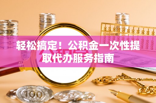 茄萣轻松搞定！公积金一次性提取代办服务指南