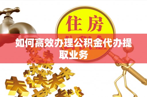 茄萣如何高效办理公积金代办提取业务