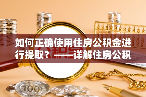 茄萣如何正确使用住房公积金进行提取？——详解住房公积金代办提取流程与注意事项