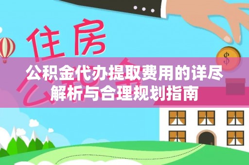 茄萣公积金代办提取费用的详尽解析与合理规划指南