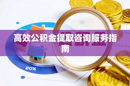 茄萣高效公积金提取咨询服务指南