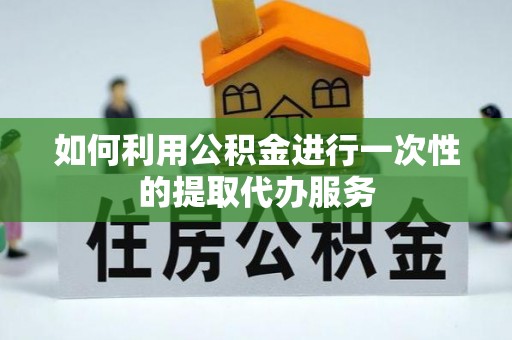 茄萣如何利用公积金进行一次性的提取代办服务
