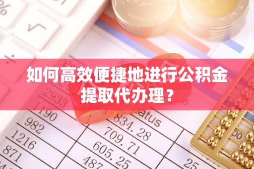 茄萣如何高效便捷地进行公积金提取代办理？