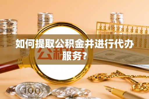 茄萣如何提取公积金并进行代办服务？