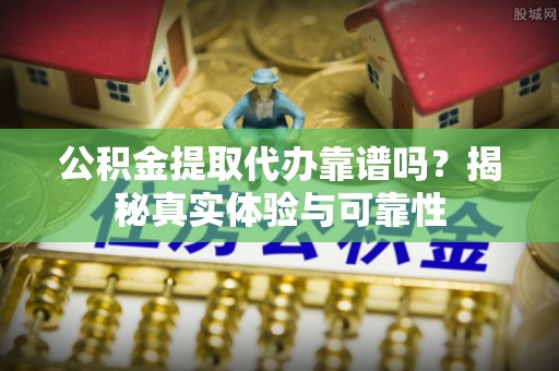 茄萣公积金提取代办靠谱吗？揭秘真实体验与可靠性
