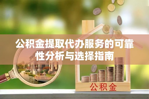 茄萣公积金提取代办服务的可靠性分析与选择指南
