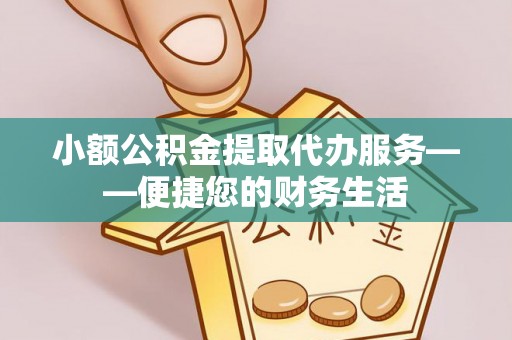 茄萣小额公积金提取代办服务——便捷您的财务生活