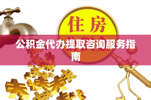 茄萣公积金代办提取咨询服务指南