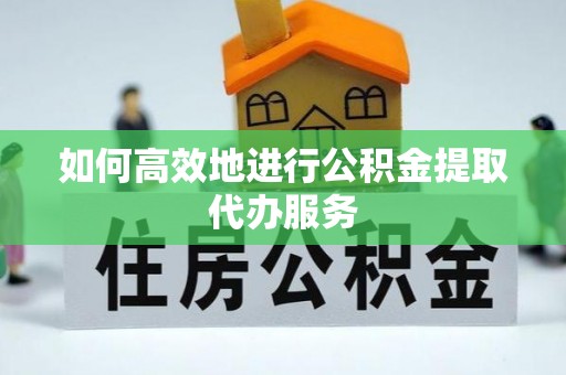 茄萣如何高效地进行公积金提取代办服务