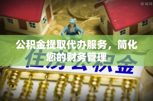茄萣公积金提取代办服务，简化您的财务管理