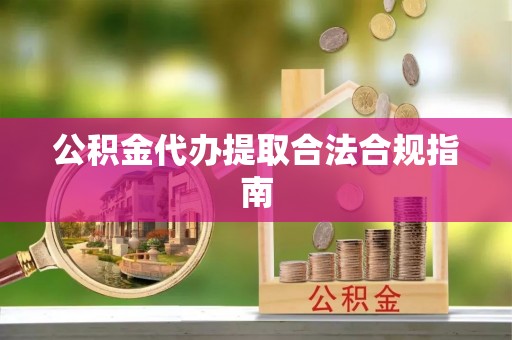 茄萣公积金代办提取合法合规指南