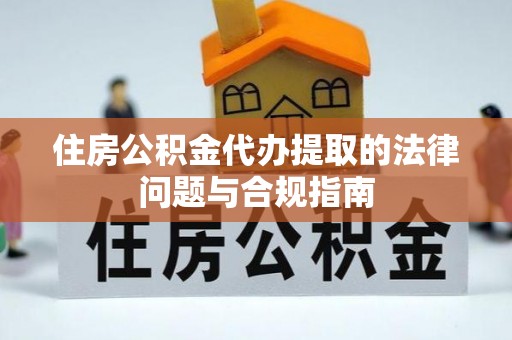 茄萣住房公积金代办提取的法律问题与合规指南