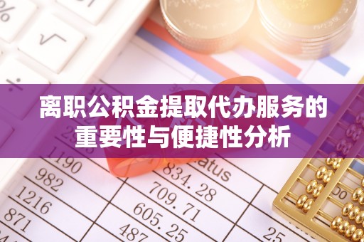 茄萣离职公积金提取代办服务的重要性与便捷性分析