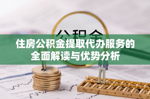 茄萣住房公积金提取代办服务的全面解读与优势分析